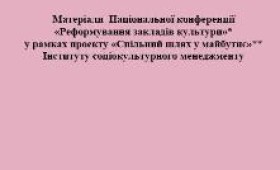 Матеріали Національної конференції «Реформування закладів культури» у рамках проекту Інституту соціокультурного менеджменту «Спільний шлях у майбутнє» Матеріали Національної конференції «Реформування закладів культури» у рамках проекту Інституту соціокультурного менеджменту «Спільний шлях у майбутнє»